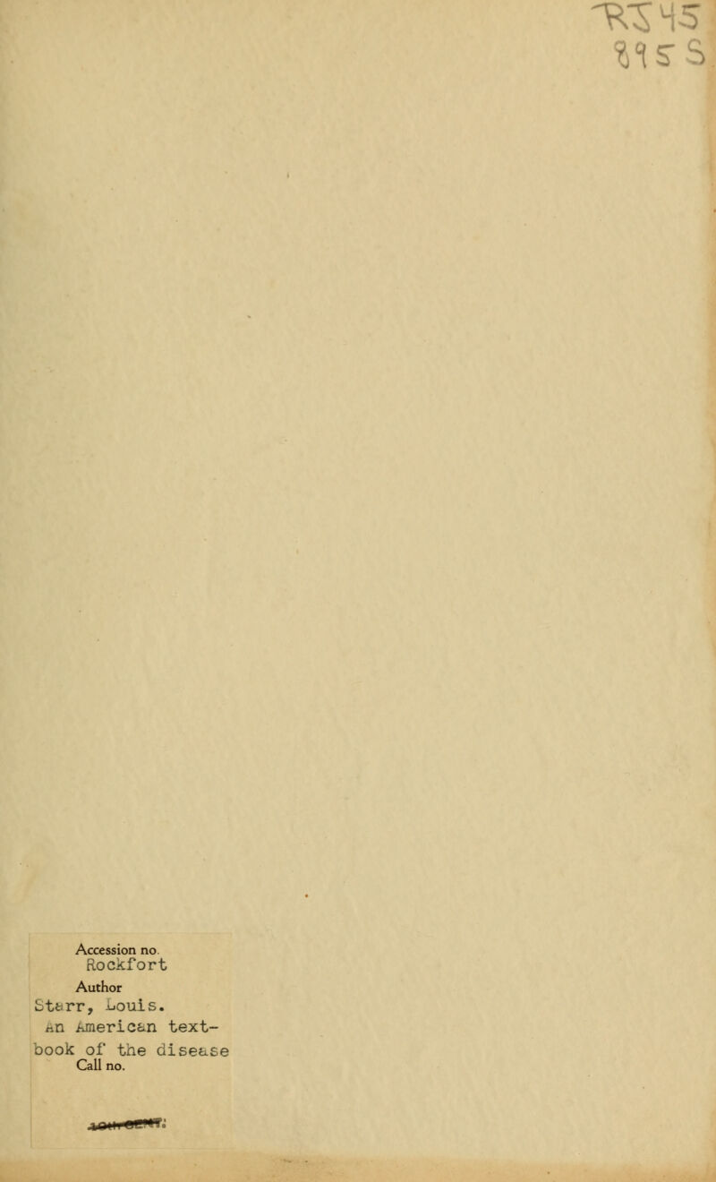 1S-S Accession no. Rockfort Author Starr, Louis. ka American text- book of the disease Call no.