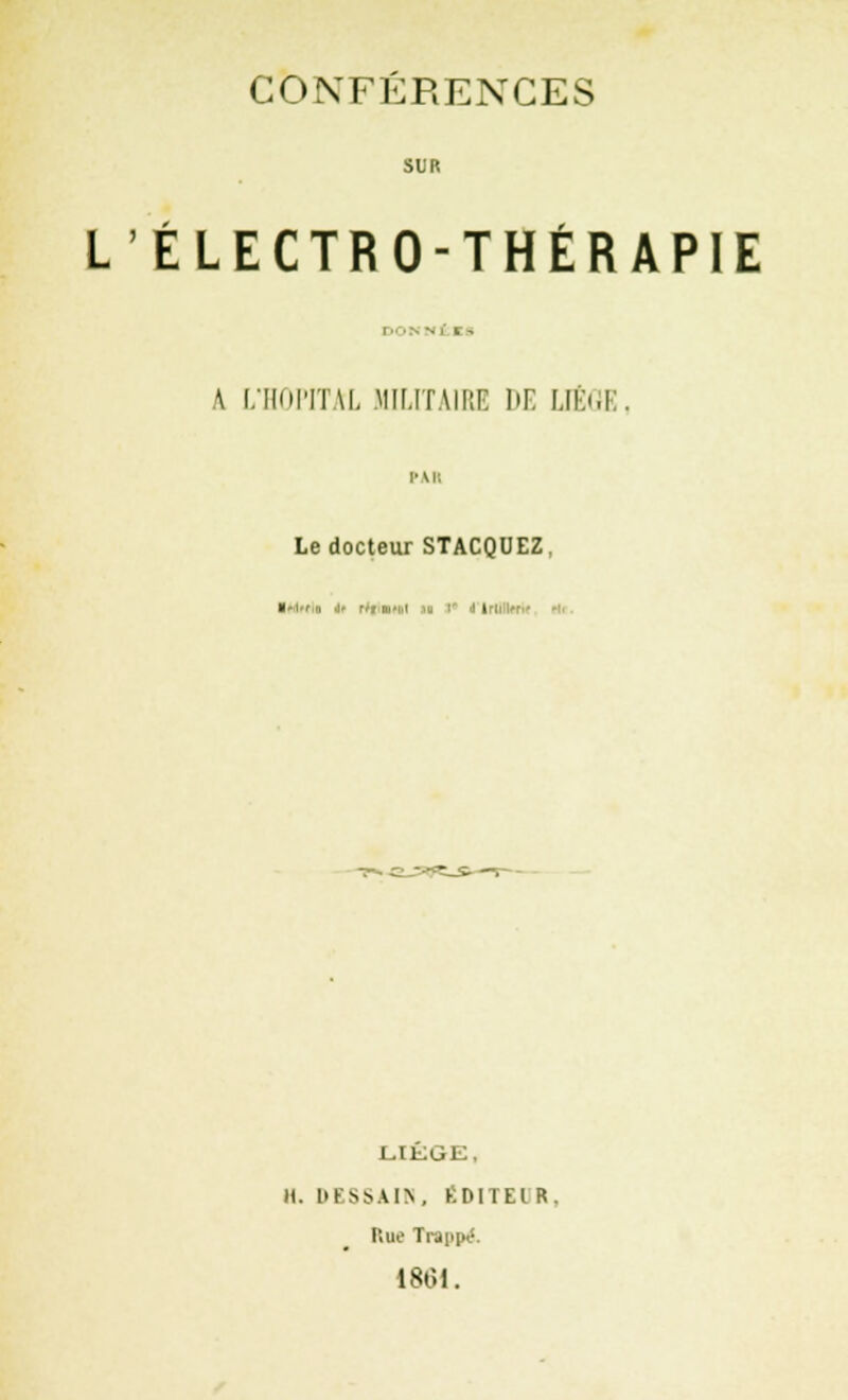 SUR LÉLECTRO-THÉRAPIE \ I.ÏKH'ITAI. MILITAIRE HE LIEGE PAR Le docteur STACQUEZ. ■ Itio ir r'i m t LIEGE, H. DESSAM , 8D1 I El R . P>ue Trappe. 1801.