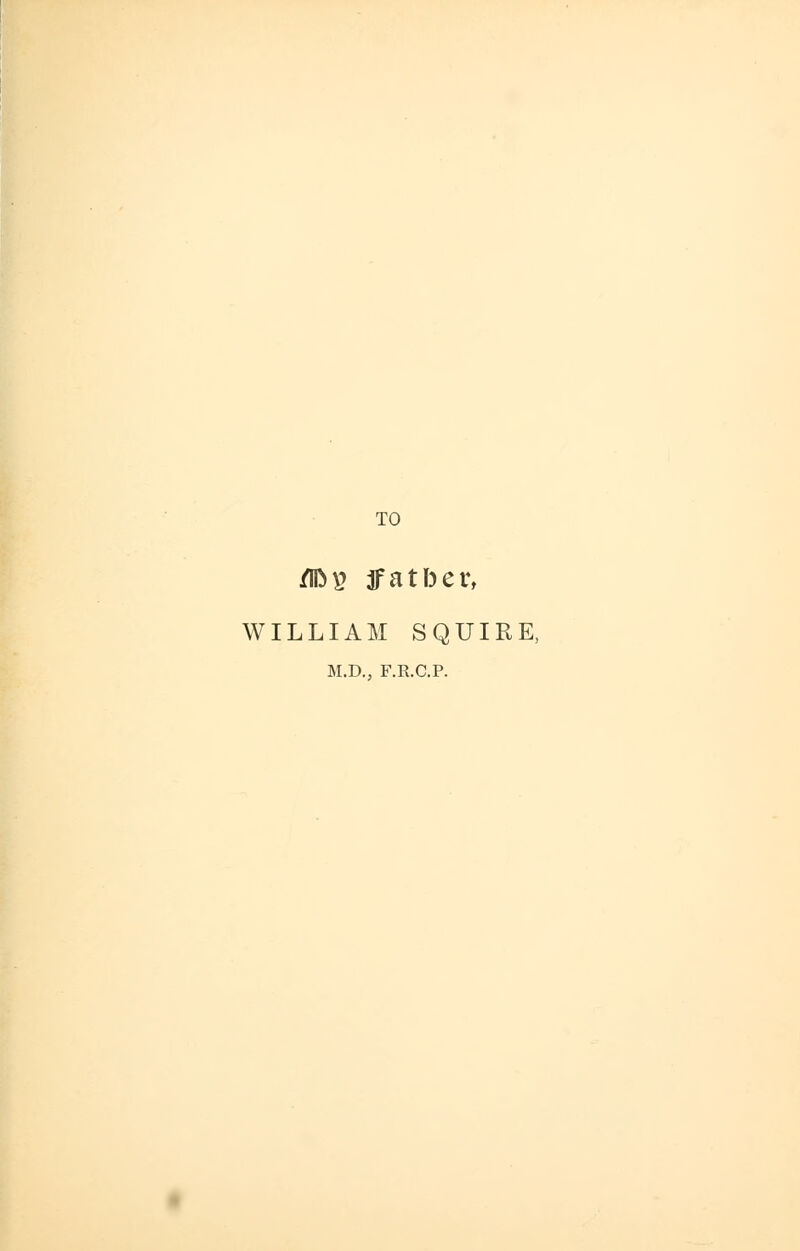 TO flfep tfatber, WILLIAM SQUIRE, M.D., F.R.C.P.