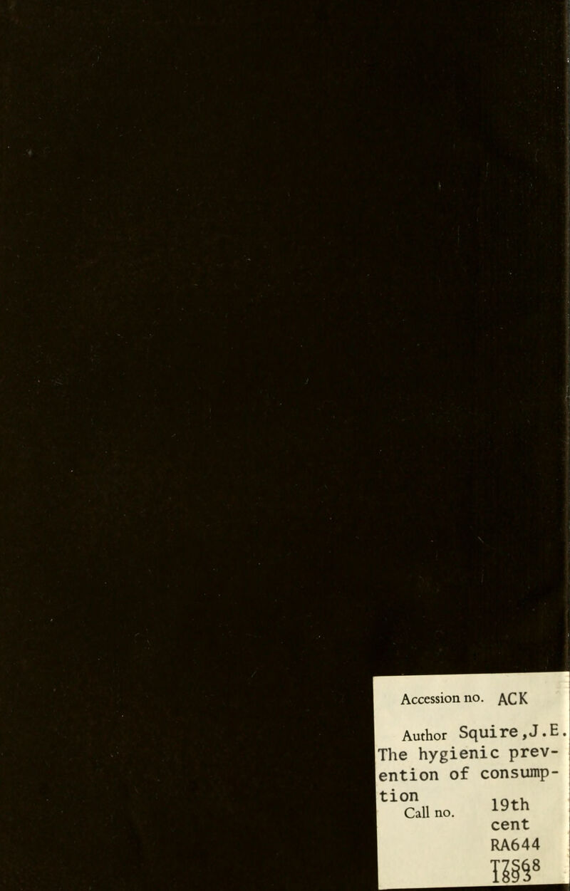 H H ■ I BH !>%,.. ■ .-an) ■ Accession no. ACK Author Squire,J.E. I The hygienic prev- ention of consump- tion 1Q , Call no. 19th cent RA644