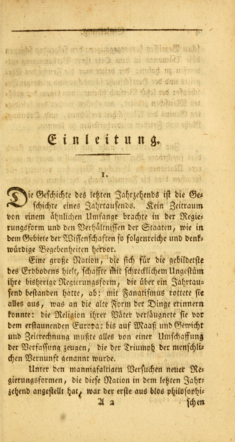■ »Km» mm »w rni ■ <£ i n l e i t u n & i. I« ©efdjidjfe beS fef ten Safit^enbS tfl bte ®e* fd)ic^te eines Sa^rtaufenbs. Äetn S^Min Don einem a^nlic^en Umfange brachte m ber Dtegie* rungsform unb ben £>erf)aItnifTen ber (Staaten, wie in; bem©e6tete ber 5Giffenfcf)dften fo folgenreiche unb benf* wüvbtge ^Begebenheiten fcetoor. (£ine große Nation, bie ftcf) für bte geBifbetfte beö (£rb&obenö feieff, fdjaffre tftit fd)rccfu'd)em Ungetüm tfere bisherige Dtegicnmgöform, bie äfcer ein Safjrtaus fenb 6eftanben Ijatte, ab: mit ganatiftmiS rottete ft'e alles aus, roaS- an bie äffe $orm beü £)tnge erinnern fonnte: bie Oieltgion t^ret SSafet berfäugnete fte bot bem erftaunenben (Europa: 6iS auf Sftääfj unb ©ertucJjr unb 3eitrecf)mmg mußte alles bort einet UittfefyaffunS ber Sßerfaffung ^etiqen, bie ber Sriumpfc ber mcnfcfjlu d)en Vernunft genannt mürbe. Unter ben mannigfaltigen SBerfttcfvert neue* fjt& gtetungsformen, bk biefe Nation in bem festen %af)p je&enb angebellt ^at* war ber erpe auö &(os pfcifofo^jt*