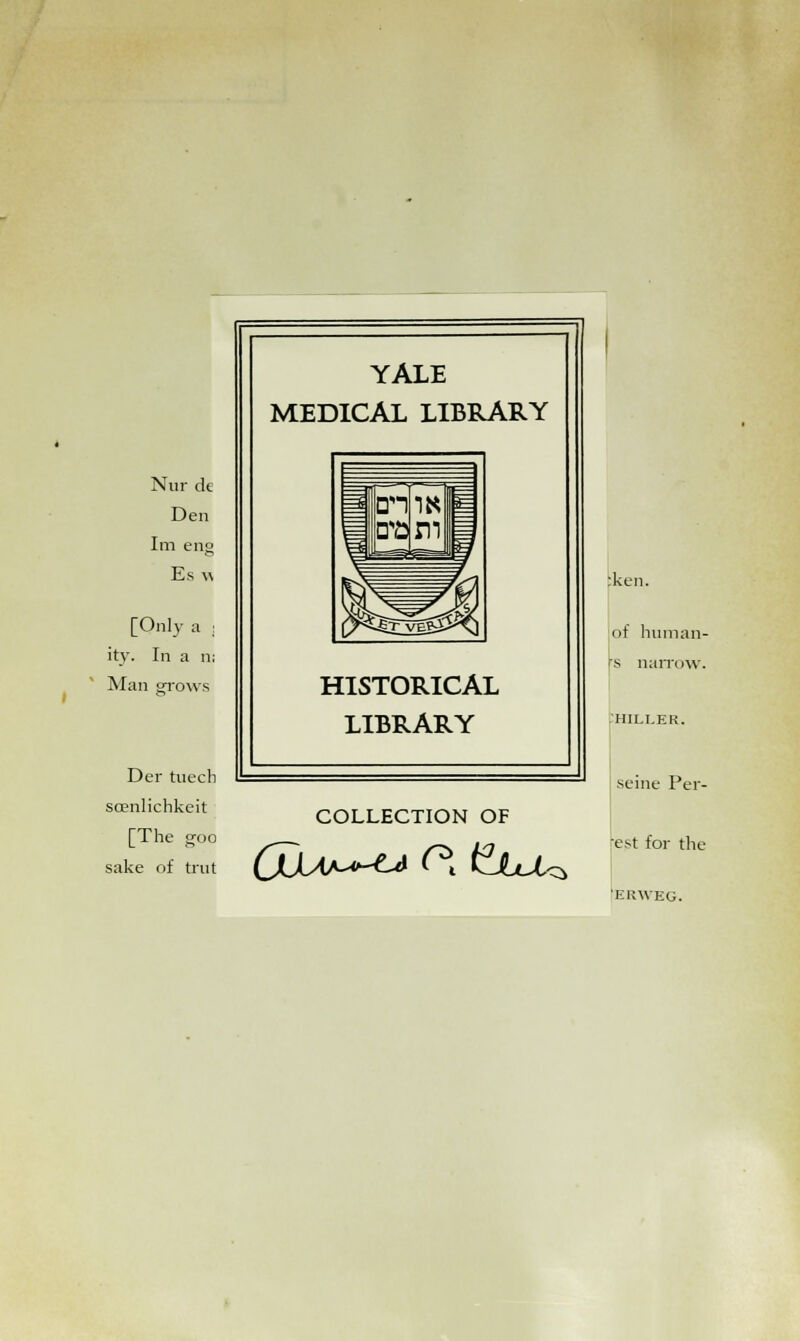 YALE MEDICAL LIBRARY Nur de Den Im eng 3 En JTJJj Esw ,A y^ [Only a I^S^Ii ity. In a n Man grows HISTORICAL LIBRARY Der tnecl 1 — soenlichkeit [The goo sake of trnt COLLECTION OF :ken. of human- rs narrow. .HILLER. seine Per- est for the 'EUWEG.