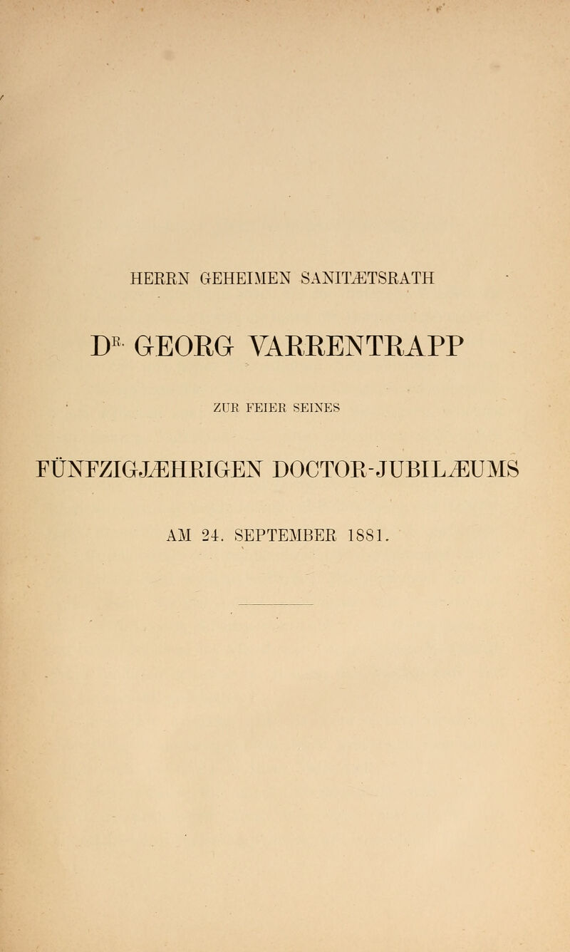 HERRN GEHEIMEN SANILETSRATH DB GEORG VARRENTRAPP ZUR FEIER SEINES FÜNFZIGJÄHRIGEN DOCTOR-JUBILÄUMS AM 24. SEPTEMBER 1S81.