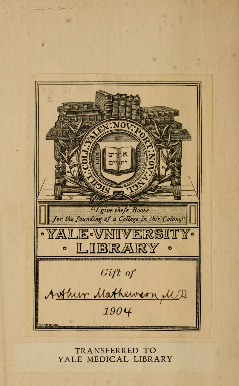 /'give theft\ Books for the founding of a College in this Colony* .W^-VkVW,^ ^v.-^.v.v.Wv Gift of 190^ TRANSFERRED TO YALE MEDICAL LIBRARY