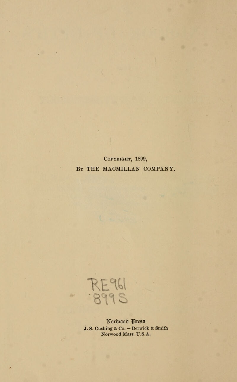 COPYRIGHT, 1899, By THE MACMILLAN COMPANY. Nortoooti $rrss J. S. Cushing & Co. — Berwick & Smith Norwood Mass. U.S.A.