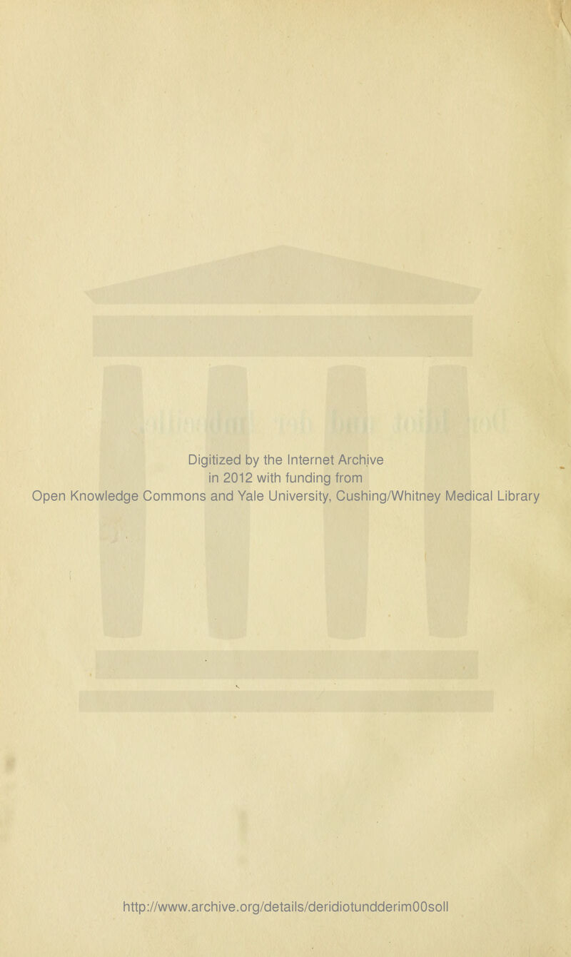 Digitized by the Internet Archive in 2012 with funding from Open Knowledge Commons and Yale University, Cushing/Whitney Medical Library http://www.archive.org/details/deridiotundderimOOsoll