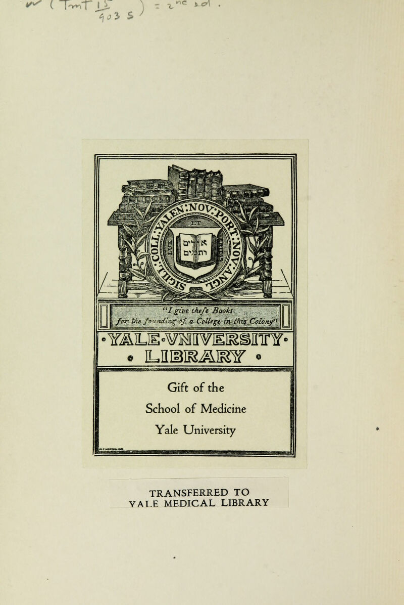 ^ (Tw,r jj. - t 1f > e>\ . /give tht/t Baoki= y for. the founding ef> a. CoUcgtbtrthi(rColon.y\ •YiMus-^MVEiasinnr- Gift of the School of Medicine Yale University J TRANSFERRED TO YAI.E MEDICAL LIBRARY