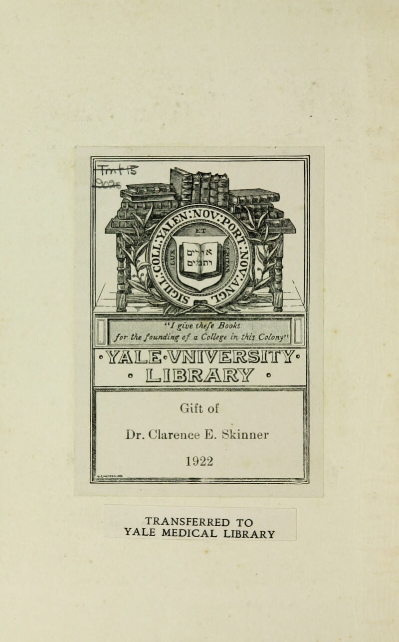 EIgive thtft Books ■>r the founding of a College in this Colony' - iLaiBifgjJdEir • QHBSHn^BSHn! Gift of Dr. Clarence E. Skinner 1922 - TRANSFERRED TO YALE MEDICAL LIBRARY