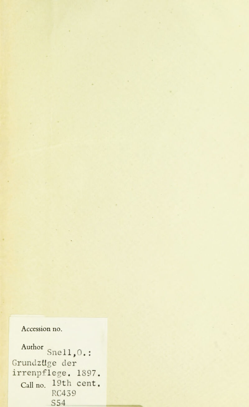 Accession no. Author „ SnellfO.: Grundztlge der irrenpflcre. 1897. Callno. 19th ccnt. RC439 S54