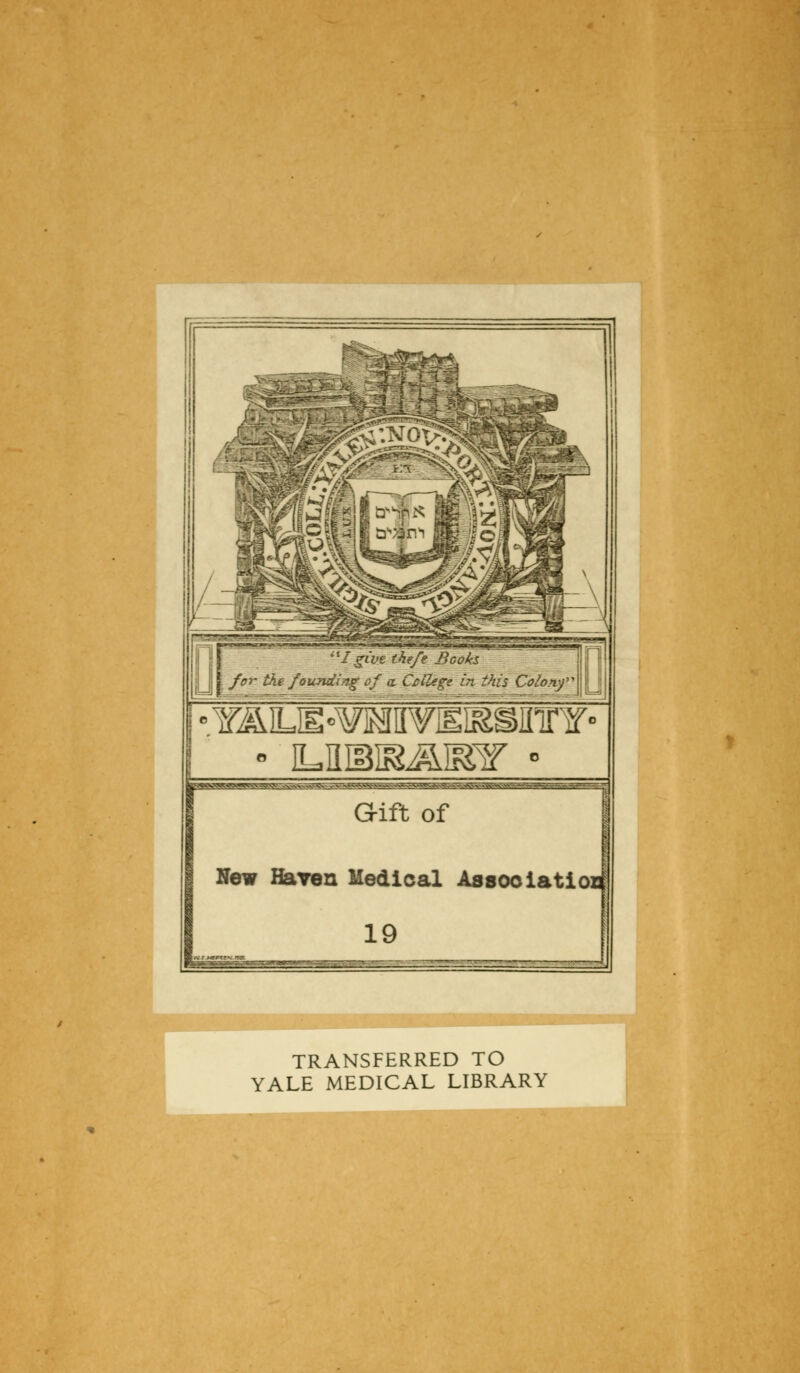 Igive the/e Books , | for the founding of a. C&ilege in this Colony • ilubir&bsf • New Haven Medical Associatior; 19 TRANSFERRED TO YALE MEDICAL LIBRARY