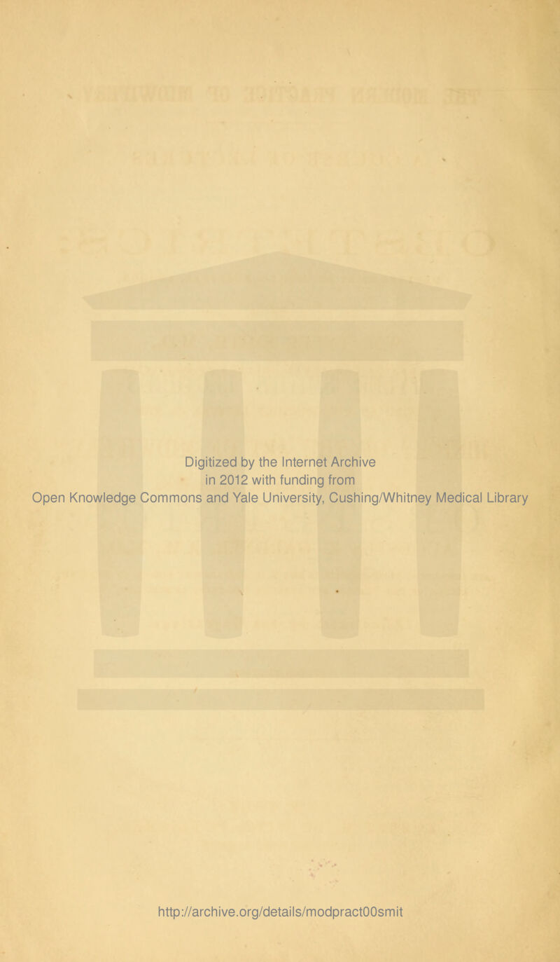 Digitized by the Internet Archive in 2012 with funding from Open Knowledge Commons and Yale University, Cushing/Whitney Medical Library http://archive.org/details/modpractOOsmit