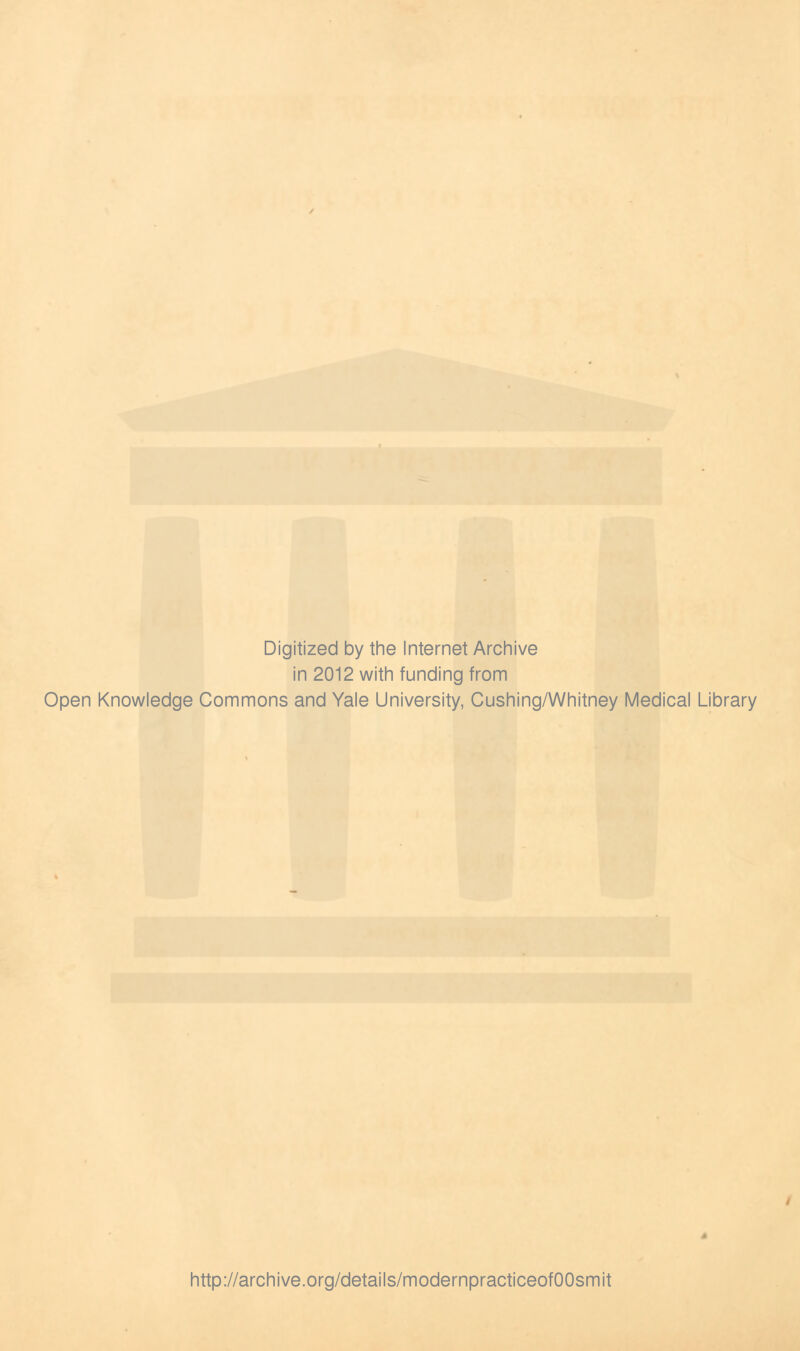 Digitized by the Internet Archive in 2012 with funding from Open Knowledge Commons and Yale University, Cushing/Whitney Medical Library http://archive.org/details/modernpracticeofOOsmit