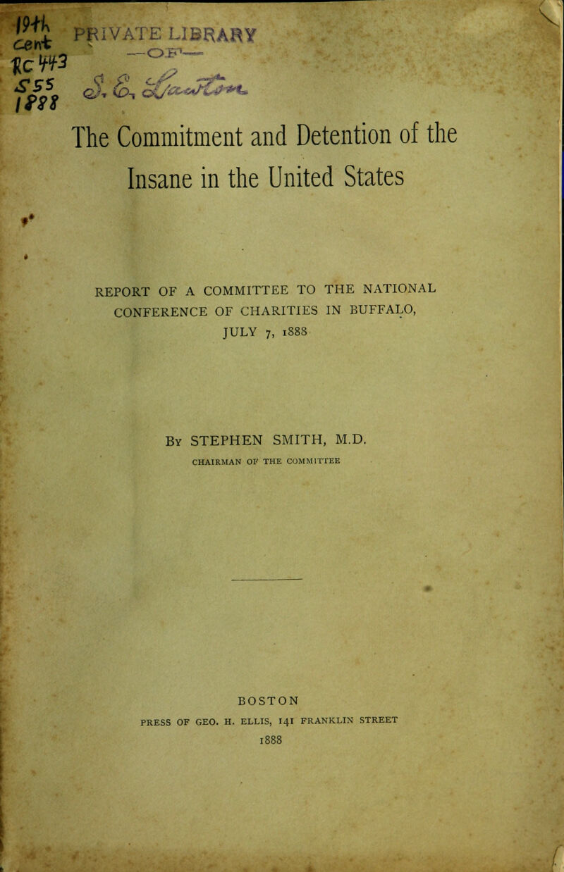 Insane in the United States • • REPORT OF A COMMITTEE TO THE NATIONAL CONFERENCE OF CHARITIES IN BUFFALO, JULY 7, 1888 By STEPHEN SMITH, M.D. CHAIRMAN OF THE COMMITTEE BOSTON PRESS OF GEO. H. ELLIS, I4I FRANKLIN STREET 1888