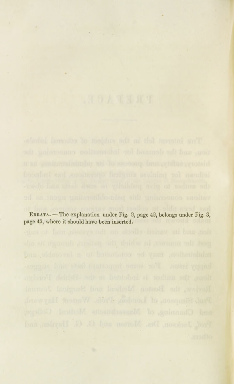 Errata. —The explanation under Fig. 2, page 42, belongs under Fig. 3, page 43, where it should have been inserted.