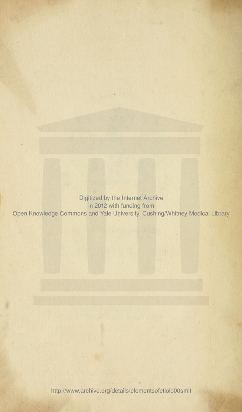 Digitized by the Internet Archive in 2012 with funding from Open Knowledge Commons and Yale University, Cushing/Whitney Medical Library http://www.archive.org/details/elementsofetioloOOsmit