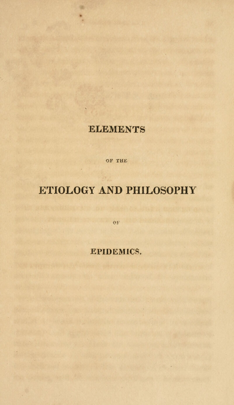 ELEMENTS OP THE ETIOLOGY AND PHILOSOPHY OF EPIDEMICS,