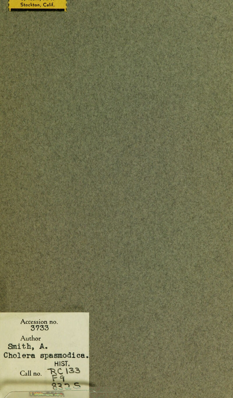 Sloctlon, Calif. Accession no. 3733 Author Smith, A. Cholera spasmodica.l HIST. Call no. ^J^33