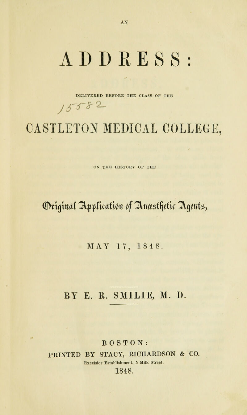 AN ADDRESS: DELIVERED BEFORE THE CLASS OF THE CASTLETON MEDICAL COLLEGE ON THE HISTOBY OF THE <E>tt^titrtt ^l^Ckftiton of 2Uw«fljetfc ^nt$1 MAY 17, 1848. BY E. R. SMILIE, M. D. BOSTON: PRINTED BY STACY, RICHARDSON & CO. Excelsior Establishment, 5 Milk Street. 1848.