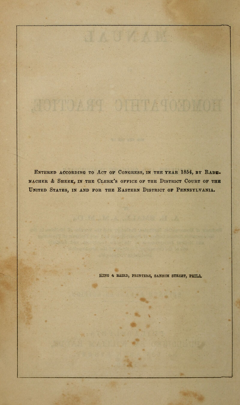 Entered according to Act op Congress, in the year 1854, by Radii. stacher & sheek, in the clerk's office of the district court of the United States, in and for the Eastern District of Pennsylvania. KING * BAIRD, PRINTERS, 8AN80M STREET, PHELA.