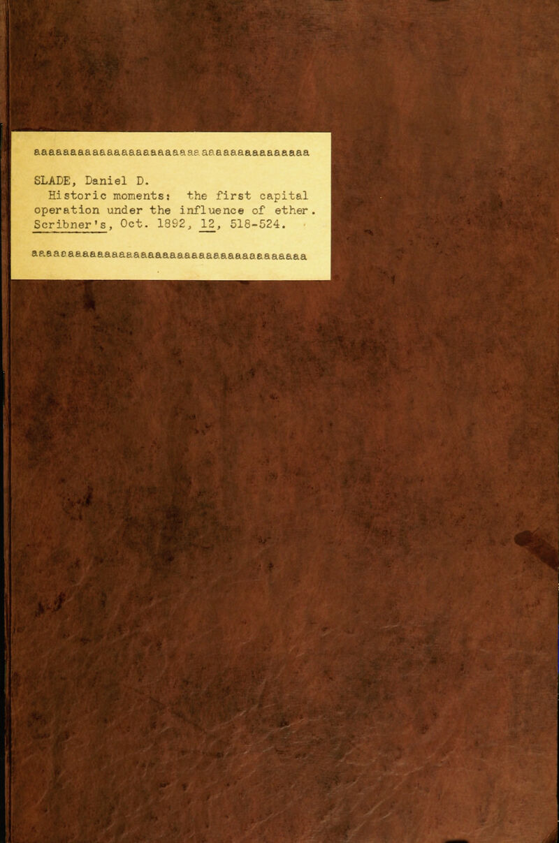 aaaaaaaaaaaaaaaaaaaaaaeaaaaaaaaaaaaaaa SLADE, Daniel D. Historic moments; the first capital operation under the influence of ether. Scribner's, Oct. 18S2, 12, 518-524. aaaaoaaaaaaaaaaaaaaaaaaaaaaaaaaeaaaaaa