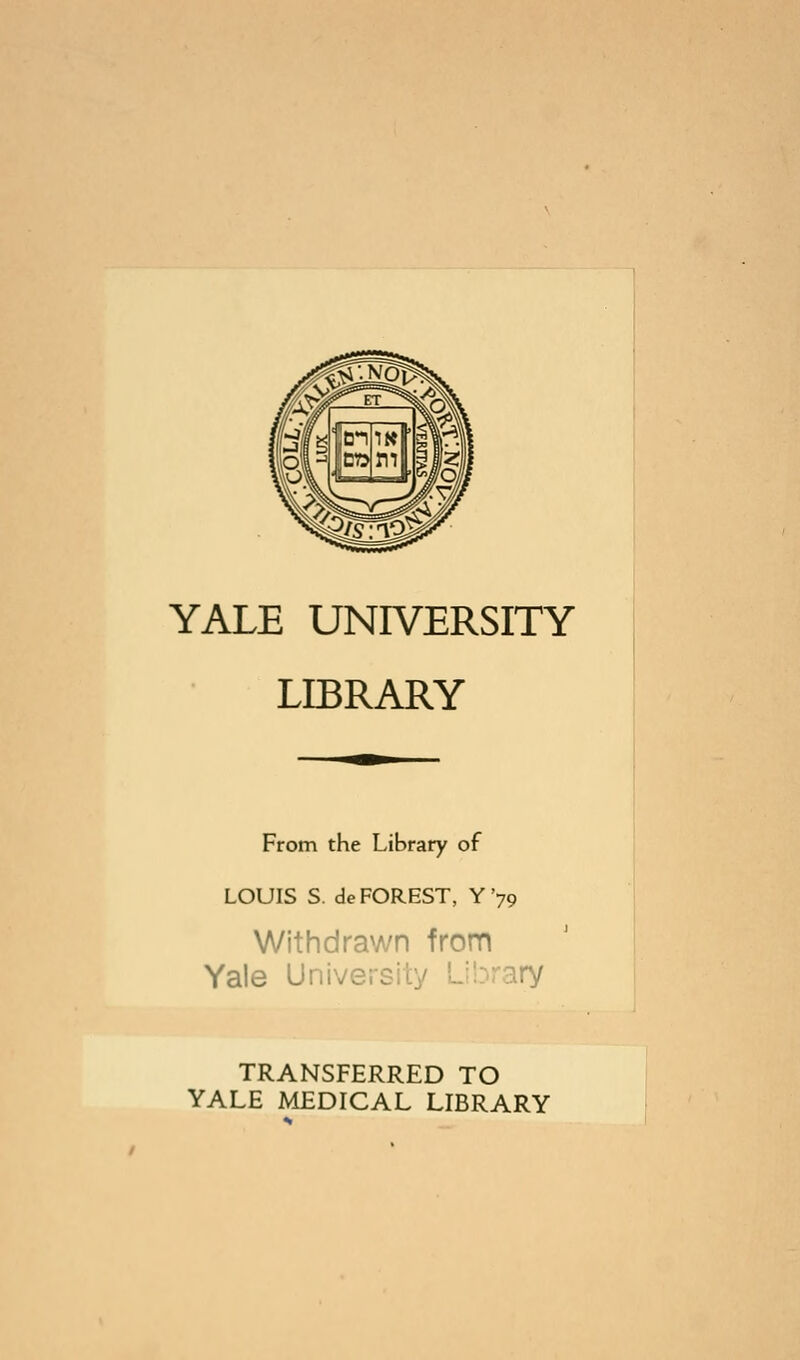 YALE UNIVERSITY LIBRARY From the Library of LOUIS S. de FOREST, Y '79 Withdrawn from Yale Univerj TRANSFERRED TO YALE MEDICAL LIBRARY