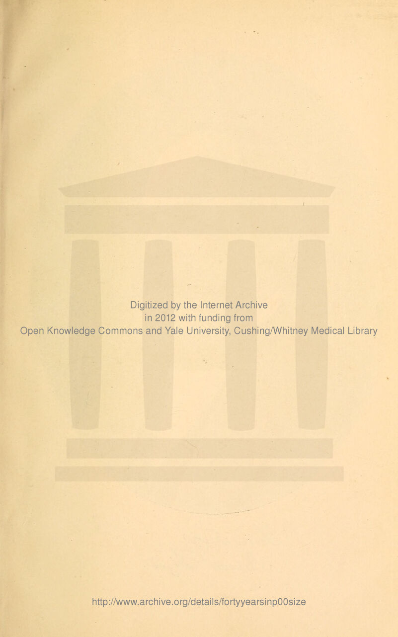 Digitized by the Internet Archive in 2012 with funding from Open Knowledge Commons and Yale University, Cushing/Whitney Medical Library http://www.archive.org/details/fortyyearsinpOOsize