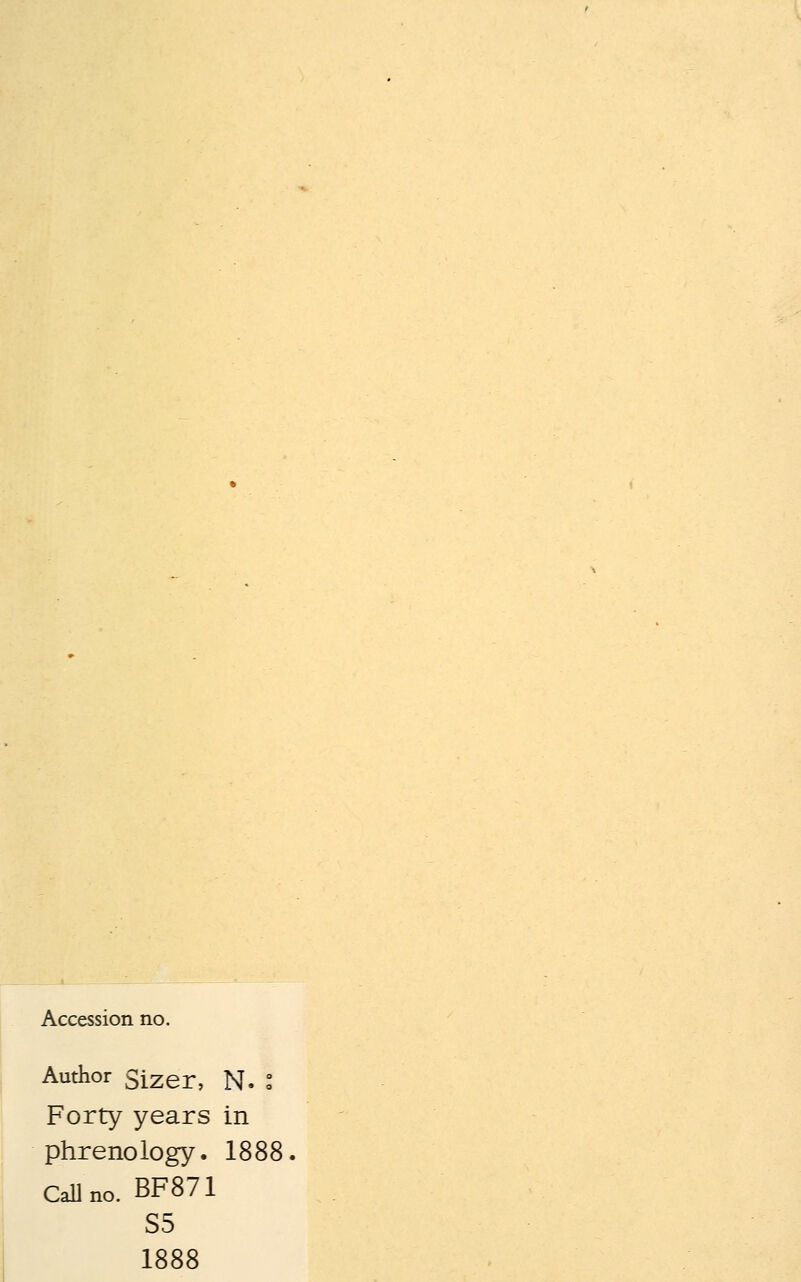 Accession no. Author Sizer, N. l Forty years in phrenology. 1888. Call no. BF871 S5 1888