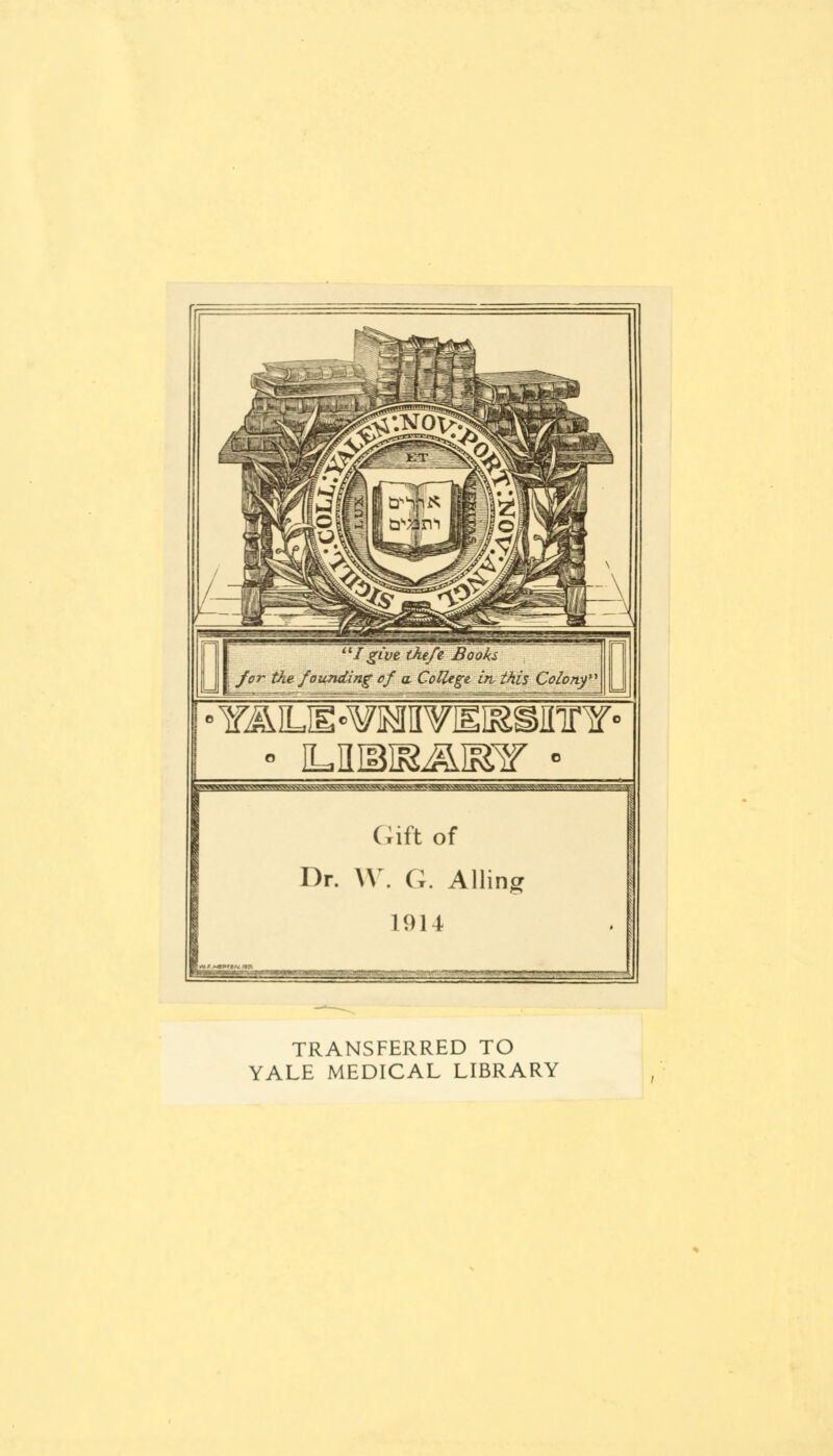 a Igive tke/e Books for the founding of a College Itv this Colony* • iLJMR&rar - BWWmW.^ ■■-^vJ.'.VvtSoSiv^WN -sS.V~ Gift of Dr. \Y. G. Ailing 1914 TRANSFERRED TO YALE MEDICAL LIBRARY