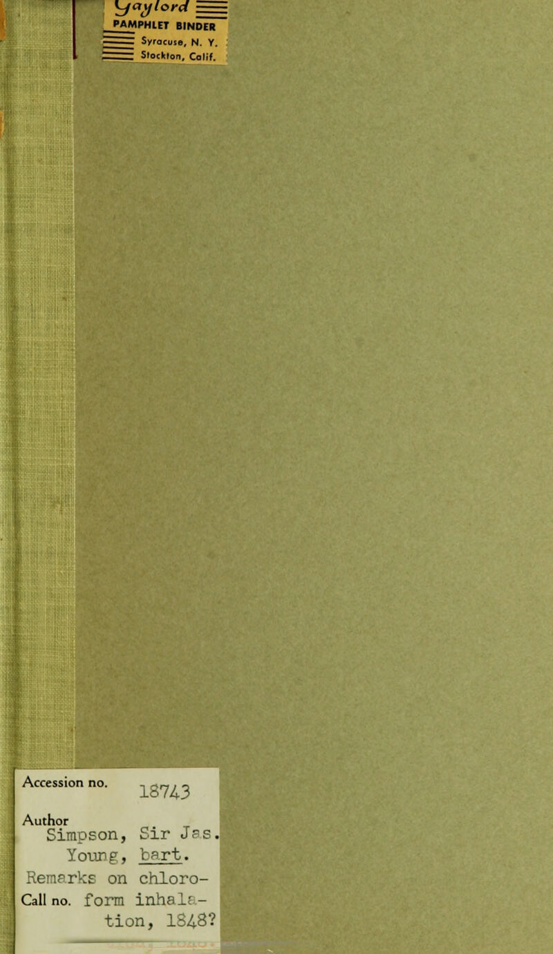 Kjay lord PAMPHLET BINDER - Syracuse, N. V. I ZZZZZ Stockton, Calif. Accession no. , rt_ , - 18743 Author Simpson, Sir J3s, Young, bart. Remarks on chloro- Call no. form inhala- tion, 1848?