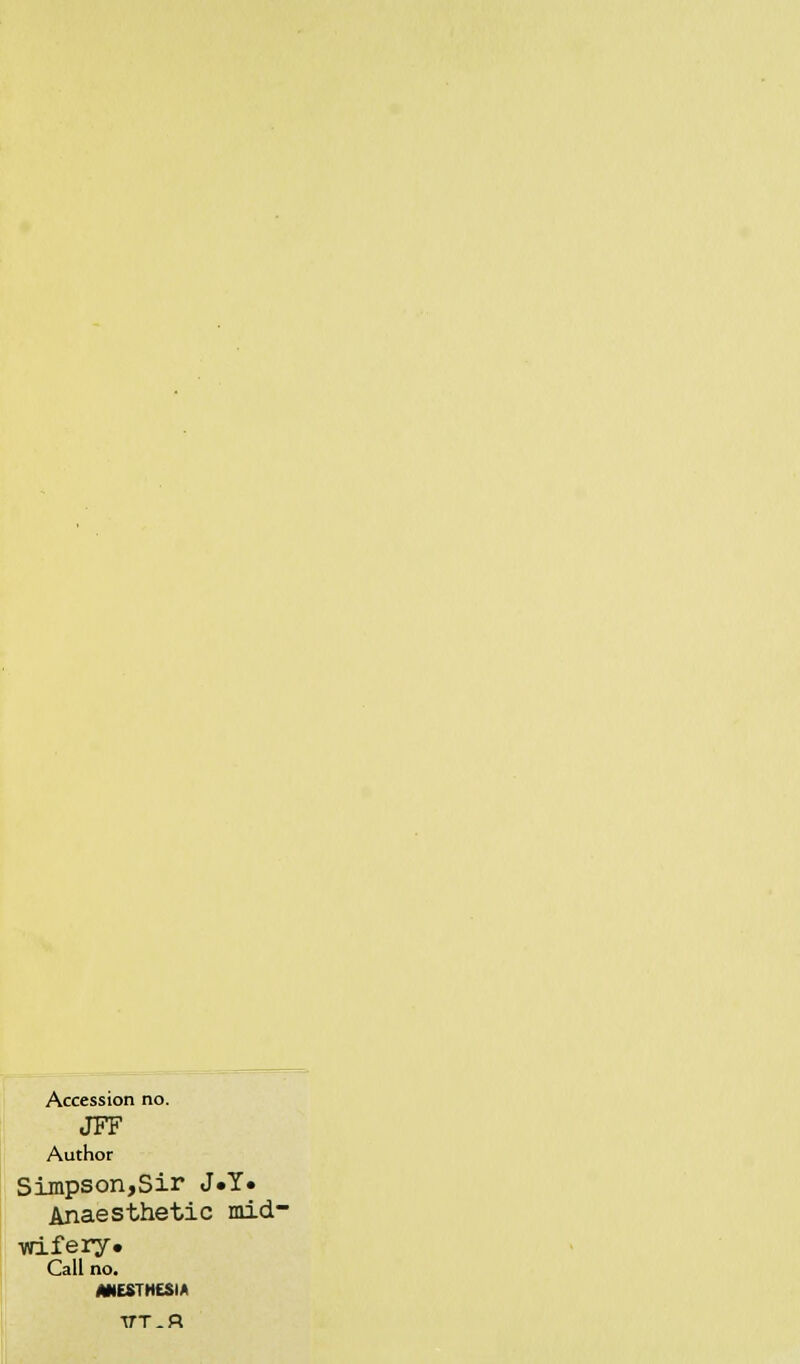 Accession no. JFF Author Simpson,Sir J«Y« Anaesthetic mid- Yfifery. Call no, MESTHESIA