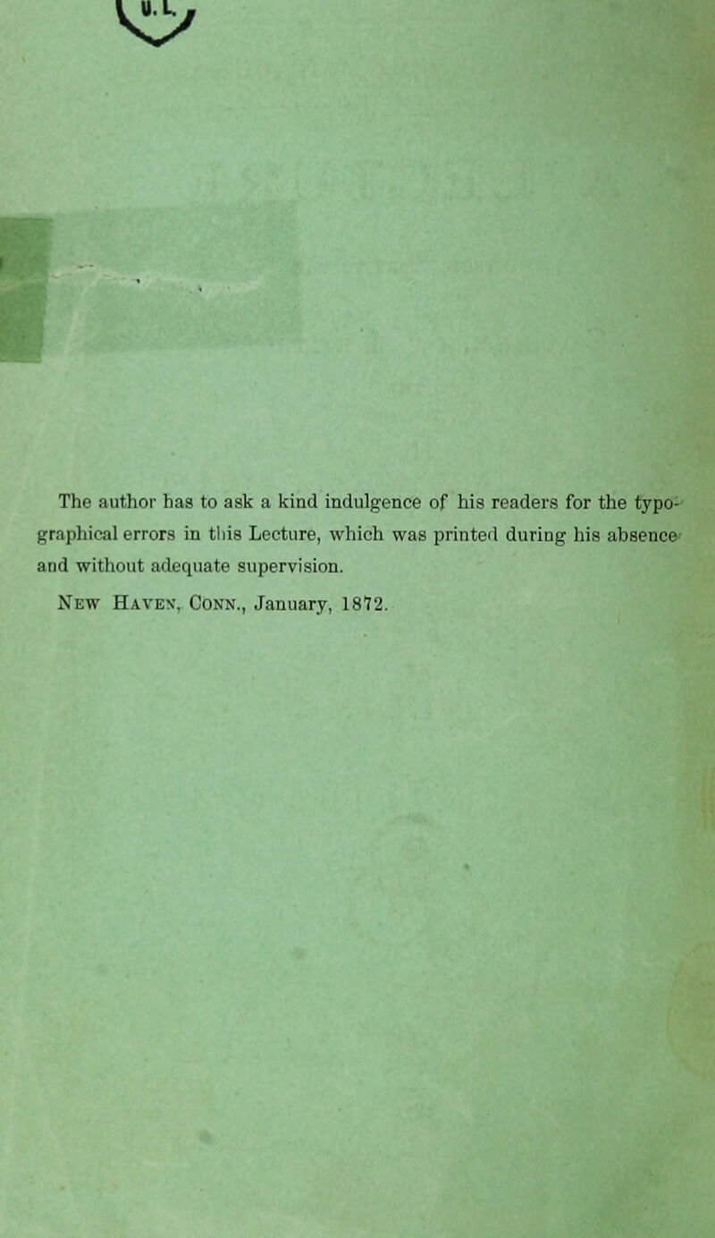 K> I The author has to ask a kind indulgence of his readers for the typo- graphical errors in this Lecture, which was printed during his absence and without adequate supervision. New Haven, Conn., January, 1872.