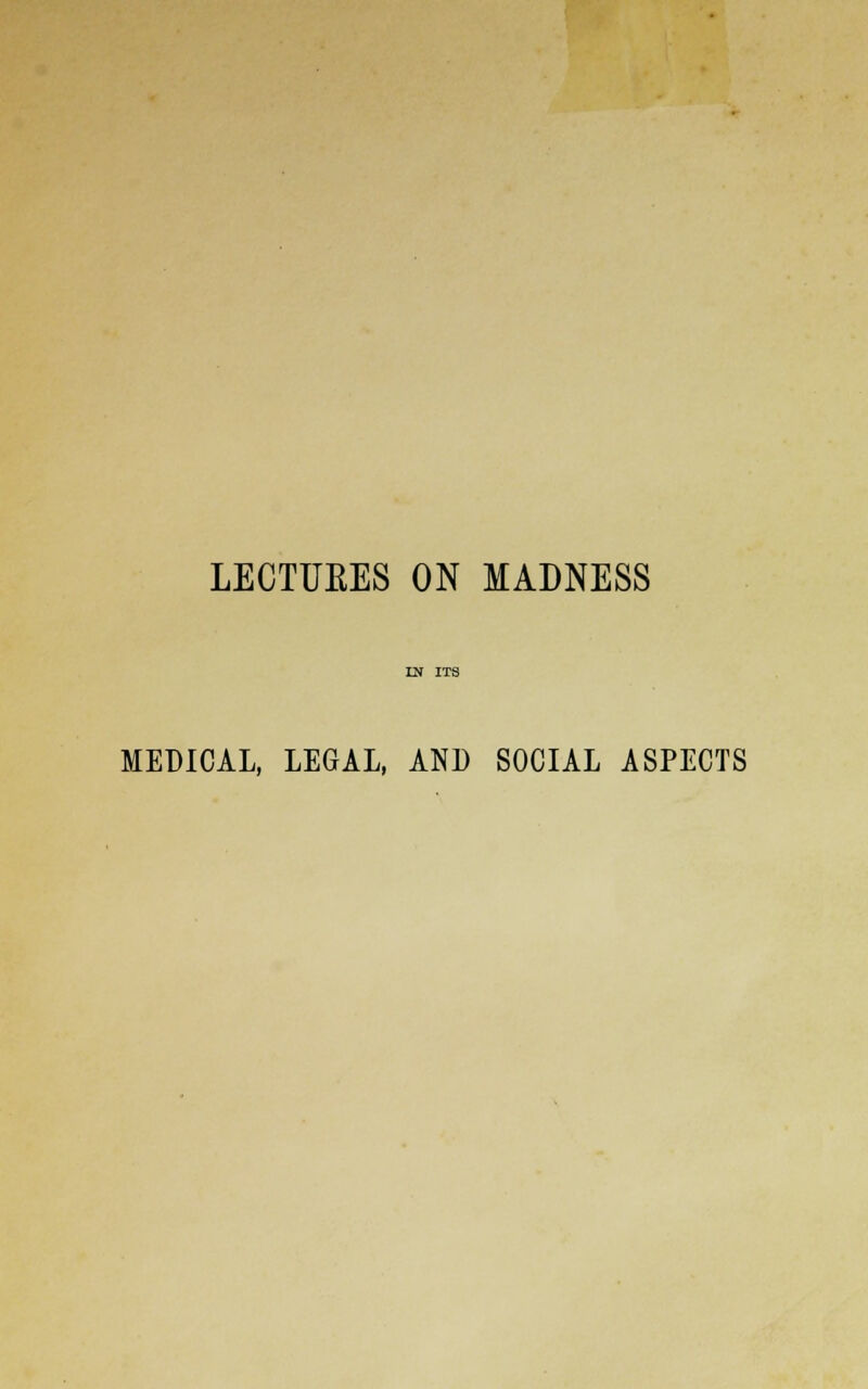 LECTUEES ON MADNESS MEDICAL, LEGAL, AND SOCIAL ASPECTS