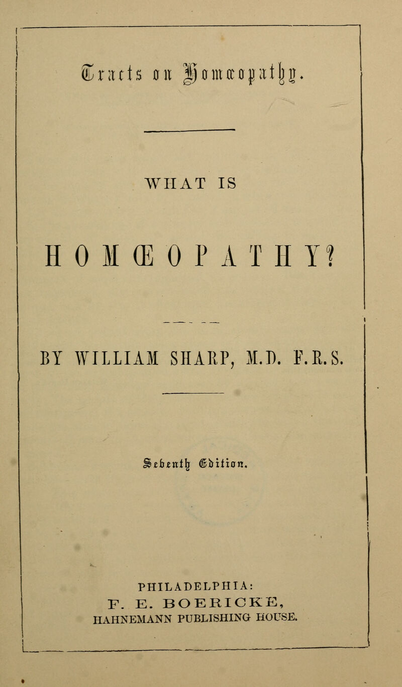 Gratis oh gomaopat|g. what is H 0 M (E 0 P A T H Y? BY WILLIAM SHARP, M.D. F.R.S. Btbtnty (Btiitian. PHILADELPHIA: F. E. BOEKICKE, HAHNEMANN PUBLISHING HOUSE.