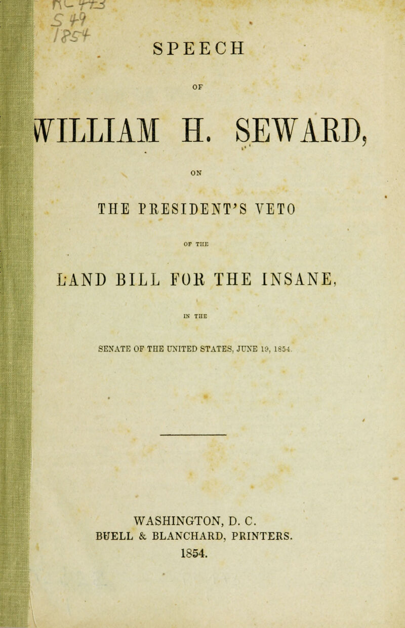 SPEECH OF WILLIAM H. SEWARD, ON THE PRESIDENT'S VETO LAND BILL FOR THE INSANE, SENATE OF THE UNITED STATES. JUNE 19, 1854. WASHINGTON, D. C. BUELL & BLANCHARD, PRINTERS. 1854.