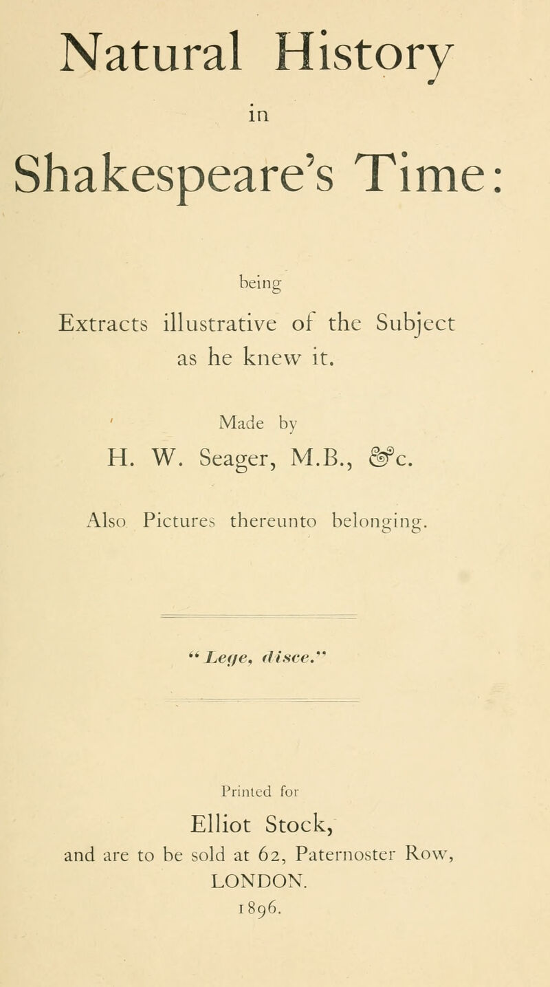 in Shakespeare's Time: being Extracts illustrative of the Subject as he knew it. Made by H. W. Seager, M.B., ^c. x\lso Pictures thereunto belono^ino:. Leffe, fit see.' Printed for ElHot Stock, and are to be sold at 62, Paternoster Row, LONDON. 1896.
