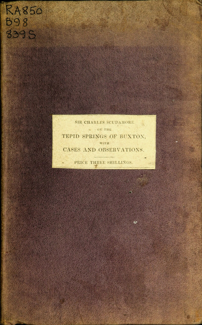 RA«5b 59 8 339 S SIR CHARLES SCUDAMOEE OK tiil: TEPID springs of buxton, WITH CASES PRI AND OBSERVATIONS. CE THREE SHILLINGS.