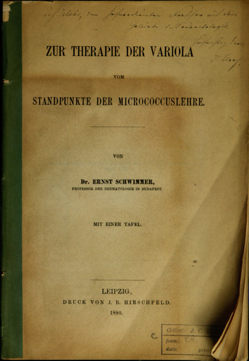 •. . . * » J t ZUR THERAPIE DER VARIOLA VuM STANDPUNKTE DER MICROCOCCUSLEIIKE. VON Dr. ERNST SCHWIMMER, PHOFKlMOB DER DKKlUTol.iHlli: IN HUIiM't - I MI I Kl N Kit TAFEL. LEIPZIG, DSCOK Von i. ]!. SIB8CH FELD, C