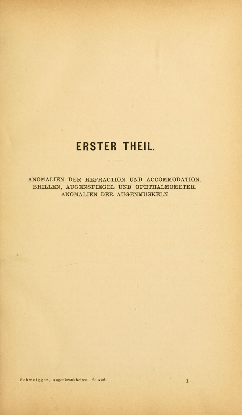 ERSTER THEIL. ANOMALIEN DER REFRACTION UND ACCOMMODATION. BRILLEN, AUGENSPIEGEL UND OPHTHALMOMETER. ANOMALIEN DER AUGENMUSKELN. Schweigger, Augenkrankheiten. 2. Auli.