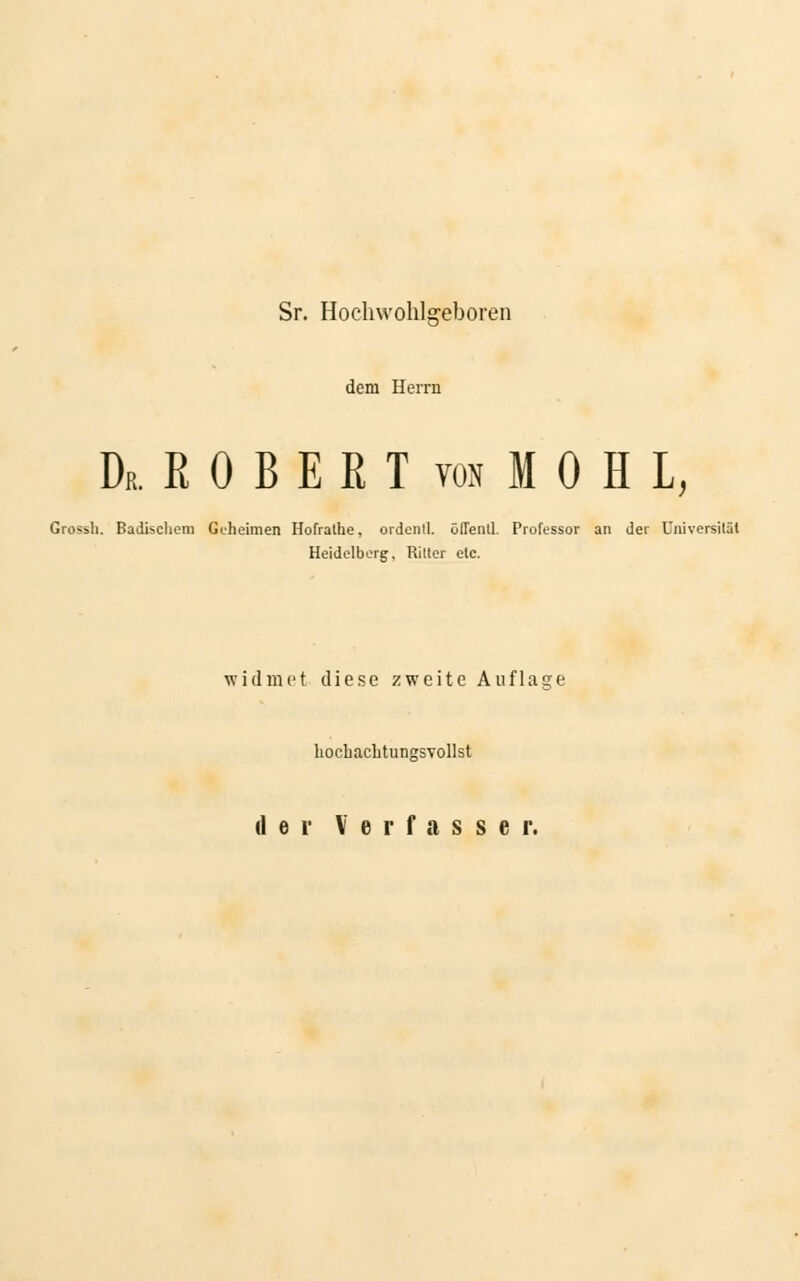 Sr. Hochwohlgeboren dem Herrn DR. R 0 B E E T von M 0 H L, Grossh. Badischem Geheimen Hofralhe, ordcnll. öfTentl. Professor an der Universität Heidelberg, Ritter etc. widmet diese zweite Auflage hocbacLtungsvollst