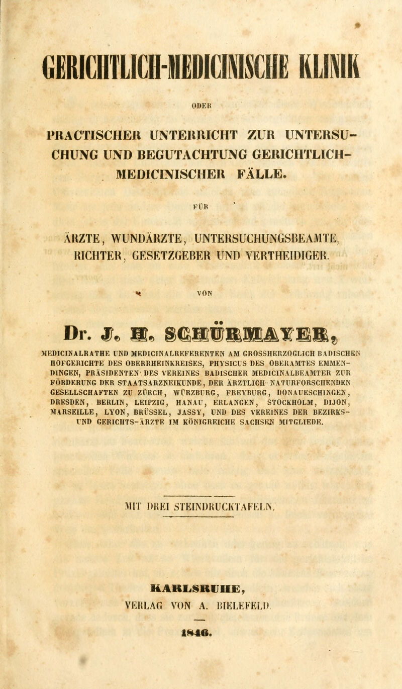 ailHMIJIMEDHIi™ KLINIK PRACTISCHER UNTERRICHT ZUR UNTERSU- CHUNG UND BEGUTACHTUNG GERICHTLICH- MEDICINISCHER FÄLLE. ARZTE, WUNDÄRZTE, UNTERSUCHUNGSBEAMTE RICHTER, GESETZGEBER UND VERTHEIDIGER. VON Dr. je a* mmwmm&TR&&«, MEDICINALRATHE UND MEDICINALREFERENTEN AM GROSSHERZOGLICH BADISCHKIS HOFCERICHTE DES OBERRHEINKREISES, PHYSICUS DES OBERAMTES EMMEN- DINGEN, PRÄSIDENTEN DES VEREINES BADISCHER MEDICINALBEAMTER ZUR FÖRDERUNG DER STAATS ARZNEIKUNDE, DER ÄRZTLICH NATURFORSCHENDEN GESELLSCHAFTEN ZU ZÜRCH, WÜRZBURG, FREYBURG, DONAUESCHINGEN, DRESDEN, BERLIN, LEIPZIG, HANAU, ERLANGEN, STOCKHOLM, DIJON. MARSEILLE, LYON, BRÜSSEL, JASSY, UND DES VEREINES DER BEZIRKS- UND CERICHTS-ÄRZTF, IM KÖNIGREICHE SACHSEN MITGLIEDE. MIT DREI STEINDRUCKTAFKLIY KARLSRUHE, VERLAG VON A. BIELEFELD 1*4«.