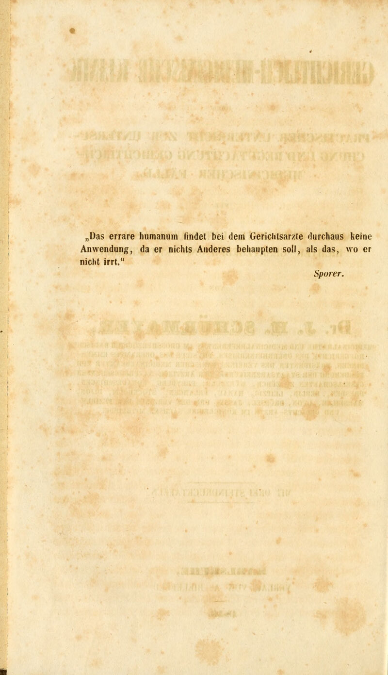 „Das errare humanum findet bei dem Gericlitsarzte durchaus keine Anwendung, da er nichts Anderes behaupten soll, als das, wo er nicht irrt. Sporer.