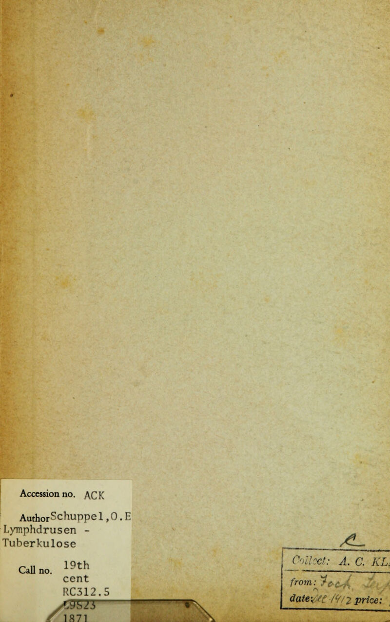 Accession no. AC K AuthorSchuppel,O.E Lymphdrusen - Tuberkulose Call 19th cent RC312.5 A3S f 187 3S2T 1 %, A- Collect: A. C. KL. date-% ee /f/2 price:
