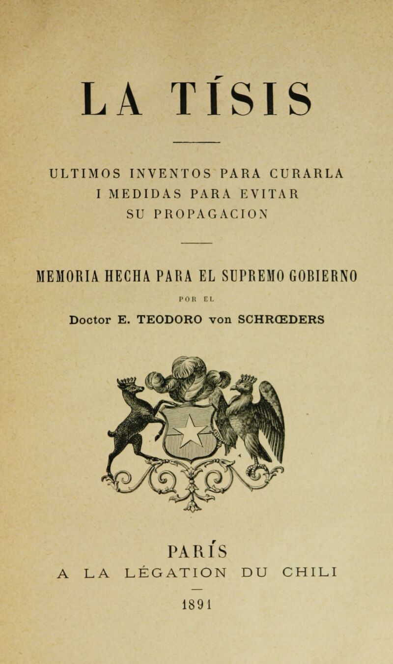 ULTIMOS INVENTOS PARA CURARLA I MEDIDAS PARA EVITAR SU PROPAGACION MEMORIA HECHA PARA EL SUPREMO GOBIERNO POU EL Doctor E. TEODORO von SCHRŒDERS PARIS A LA LÉGATION DU CHILI 1891