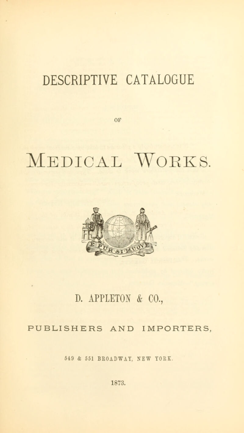 DESCRIPTIVE CATALOGUE OF Medical Woeks hJi - - D. APPLETON & CO- publishers AND IMPORTERS, 549 & 551 BROADWAY. XEW TORE