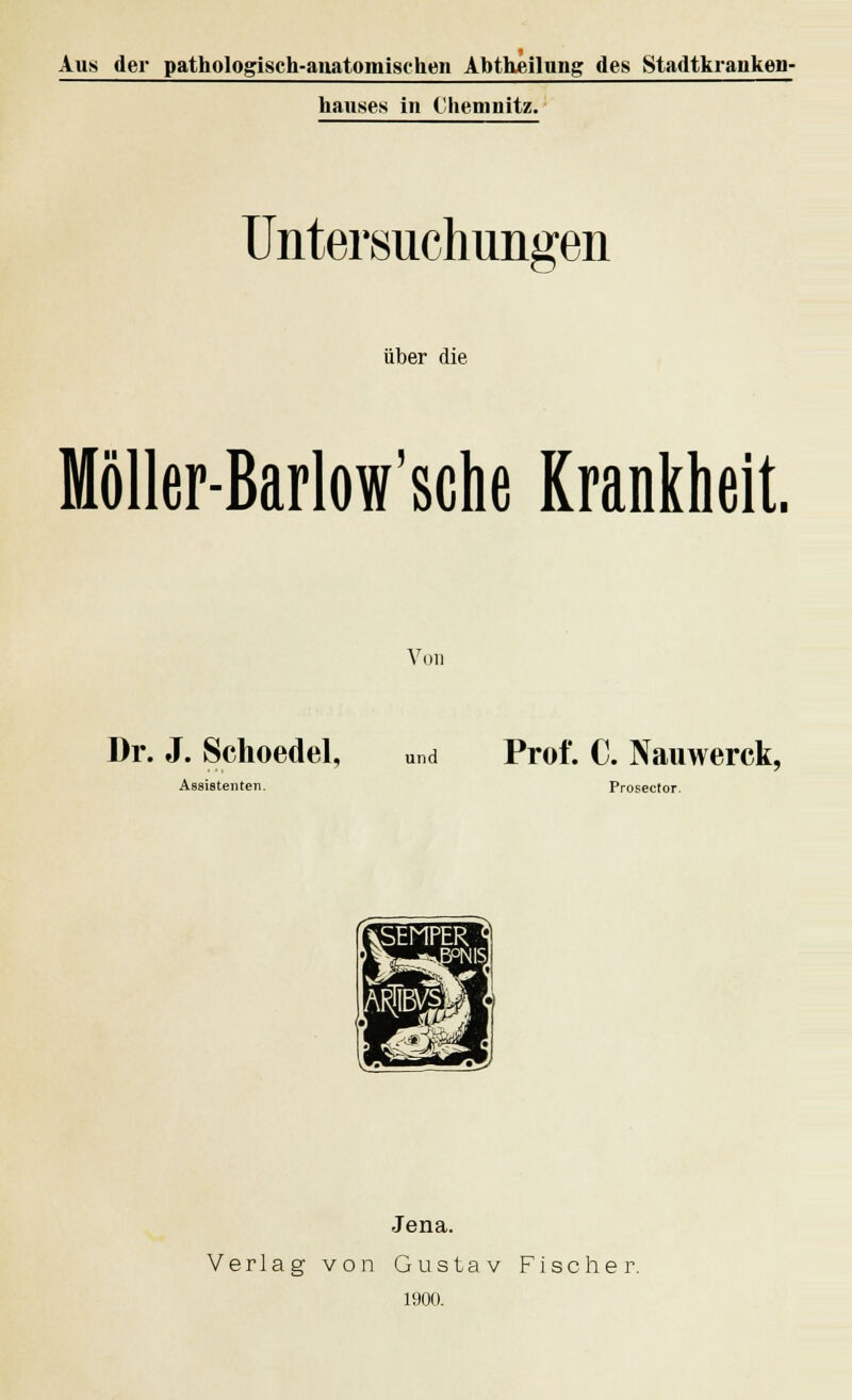 Aus der pathologisch-anatomischen Abtheilnng des Stadtkranken- hauses in Chemnitz. Untersuchungen über die Möller-Barlow'sctie Krankheit. Von Dr. J. Schoedel, „nd Prof. C. Nauwerck, Assistenten. Prosector. Jena. Verlag von Gustav Fischer. 1900.