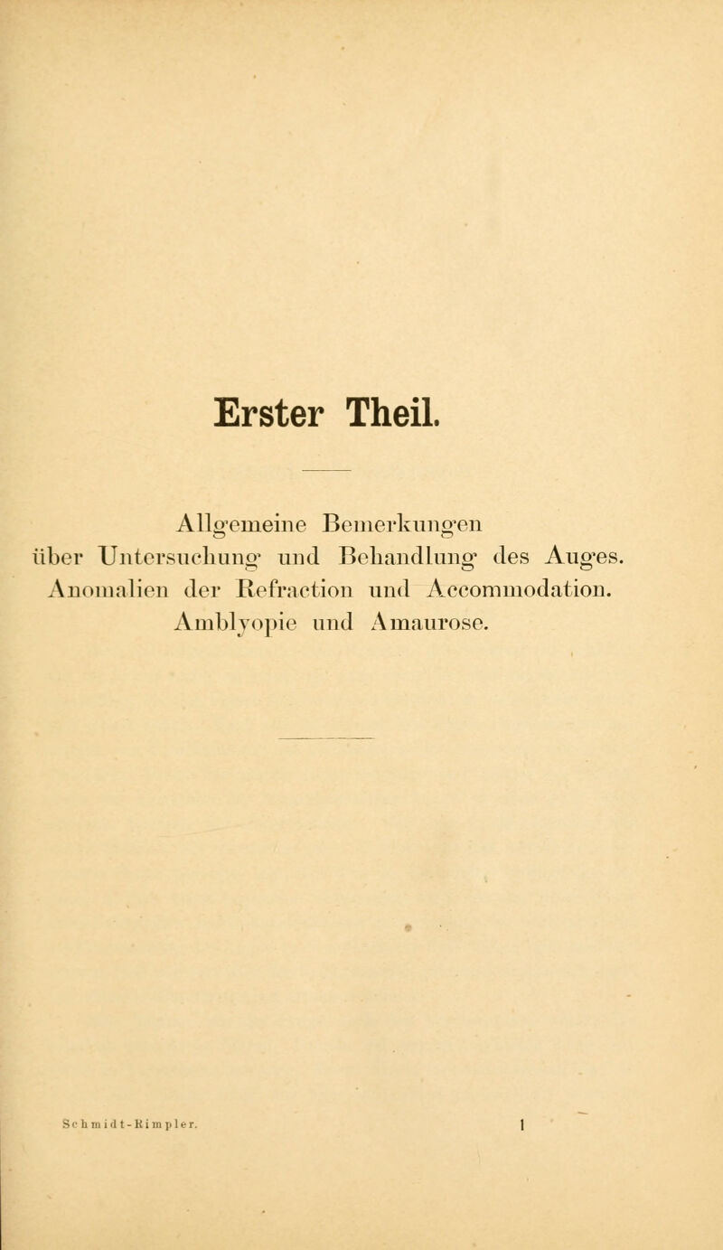 Erster Theil. Allgemeine Bemerkungen über Untersuchung und Behandlung des Aug^es. Anomalien der Refraction und Accommodation. Amblyopie und Amaurose. Sc li in idt-Bimpler.