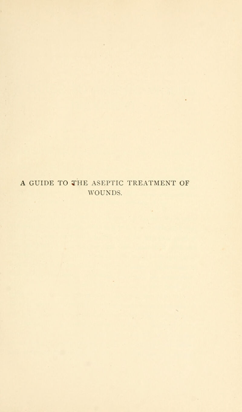 A GUIDE TO THE ASEPTIC TREATMENT OF WOUNDS.