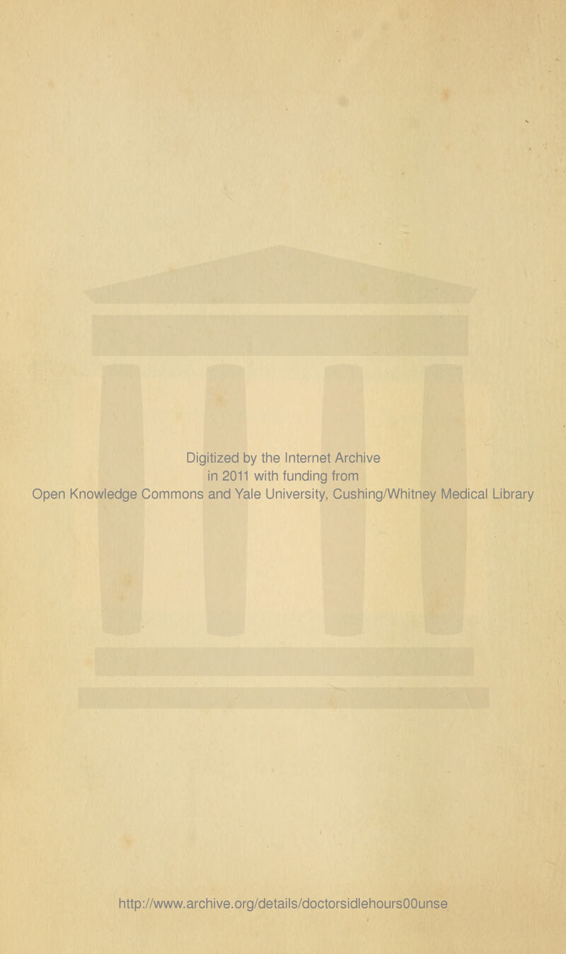 Digitized by the Internet Archive in 2011 with funding from Open Knowledge Commons and Yale University, Cushing/Whitney Medical Library http://www.archive.org/details/doctorsidlehoursOOunse