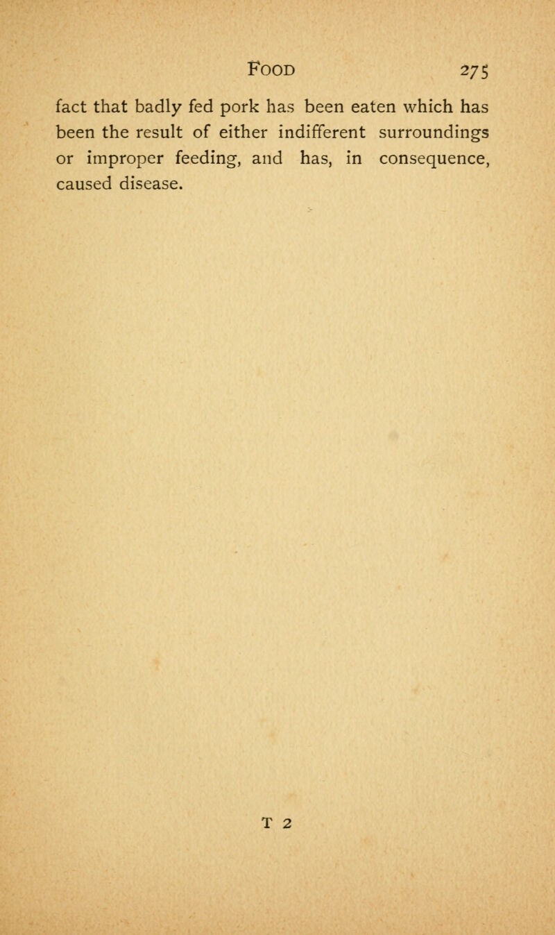 fact that badly fed pork has been eaten which has been the result of either indifferent surroundings or improper feeding, and has, in consequence, caused disease. T 2