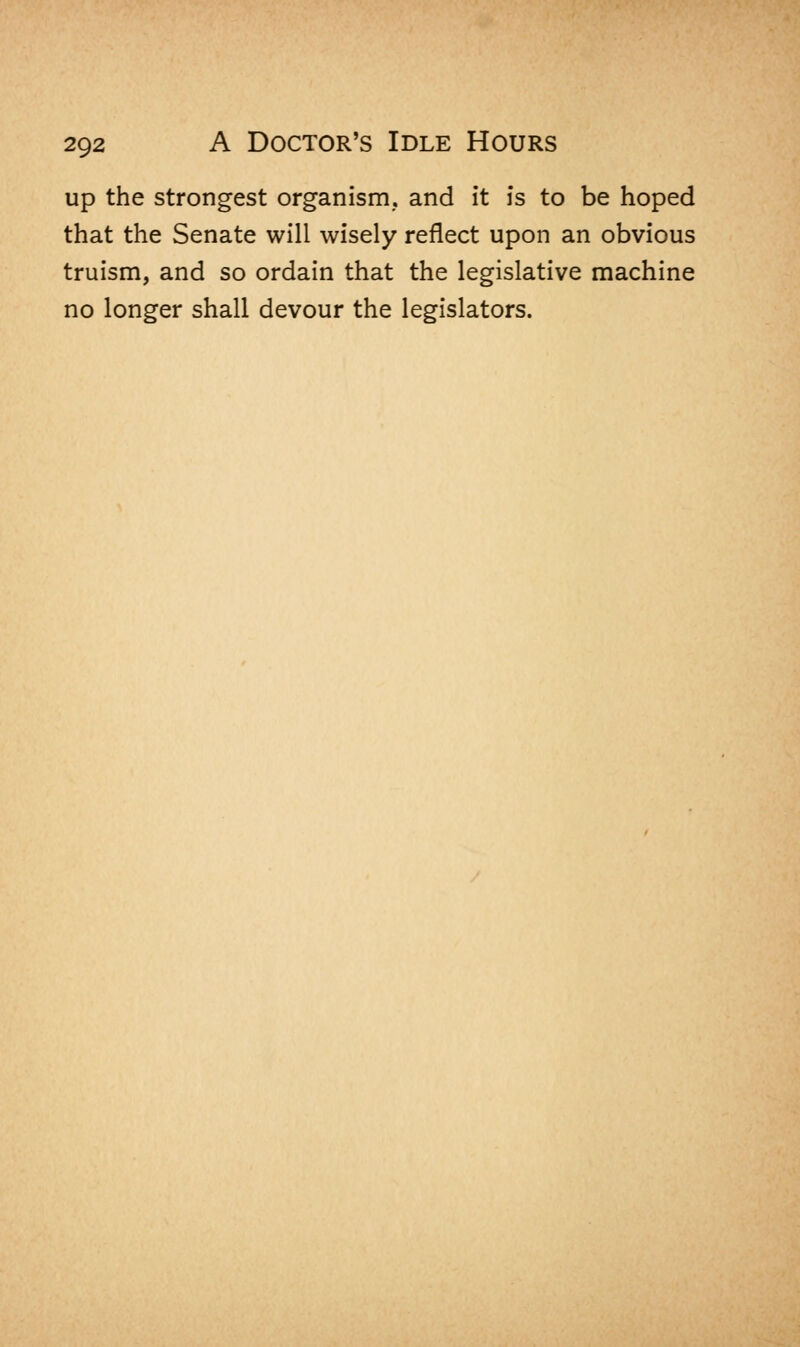 up the strongest organism, and it is to be hoped that the Senate will wisely reflect upon an obvious truism, and so ordain that the legislative machine no longer shall devour the legislators.